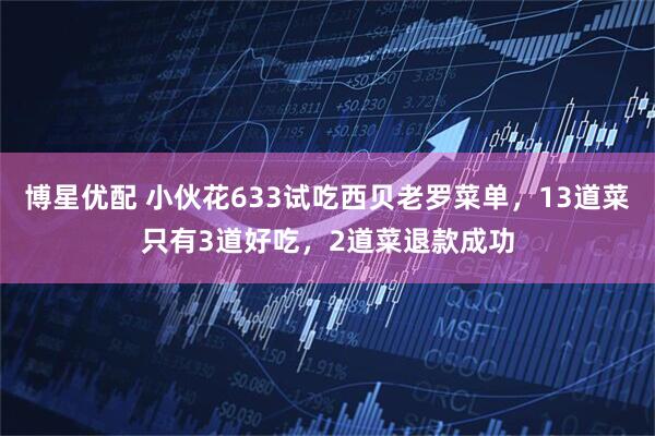 博星优配 小伙花633试吃西贝老罗菜单，13道菜只有3道好吃，2道菜退款成功