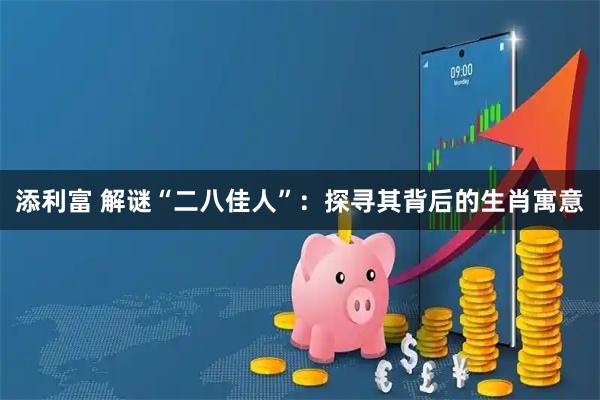 添利富 解谜“二八佳人”：探寻其背后的生肖寓意