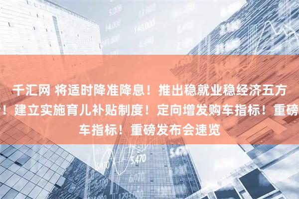 千汇网 将适时降准降息！推出稳就业稳经济五方面若干举措！建立实施育儿补贴制度！定向增发购车指标！重磅发布会速览
