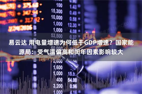 易云达 用电量增速为何低于GDP增速？国家能源局：受气温偏高和闰年因素影响较大