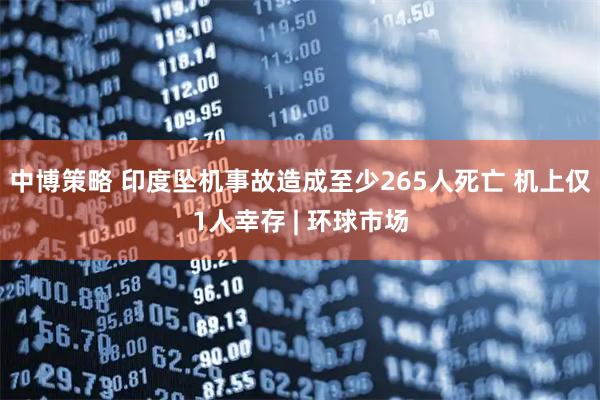 中博策略 印度坠机事故造成至少265人死亡 机上仅1人幸存 | 环球市场