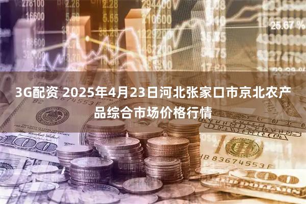3G配资 2025年4月23日河北张家口市京北农产品综合市场价格行情