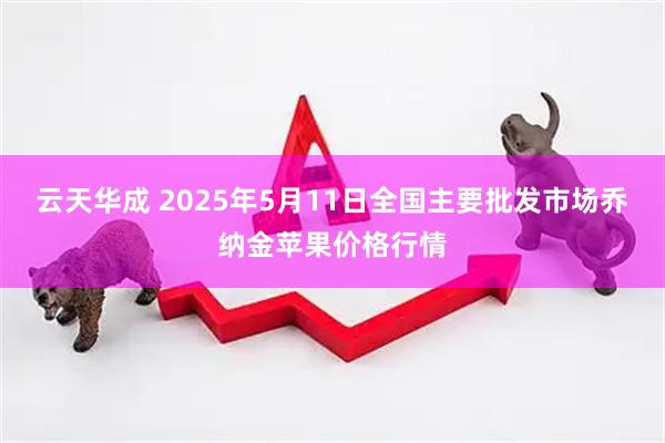 云天华成 2025年5月11日全国主要批发市场乔纳金苹果价格行情