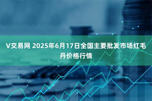 V交易网 2025年6月17日全国主要批发市场红毛丹价格行情