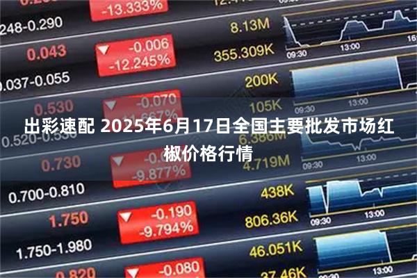出彩速配 2025年6月17日全国主要批发市场红椒价格行情