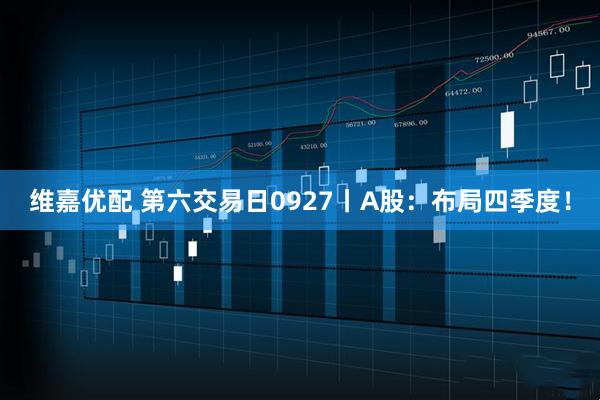 维嘉优配 第六交易日0927丨A股：布局四季度！