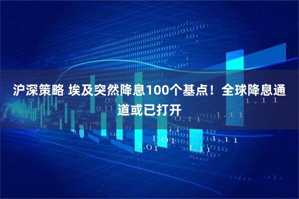 沪深策略 埃及突然降息100个基点！全球降息通道或已打开