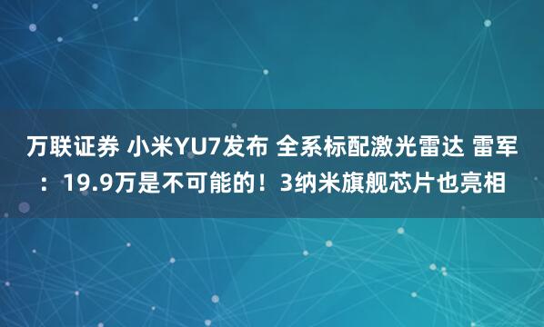 万联证券 小米YU7发布 全系标配激光雷达 雷军：19.9万是不可能的！3纳米旗舰芯片也亮相