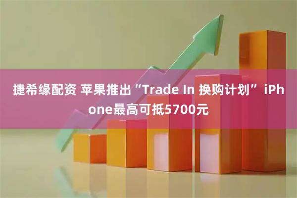 捷希缘配资 苹果推出“Trade In 换购计划” iPhone最高可抵5700元