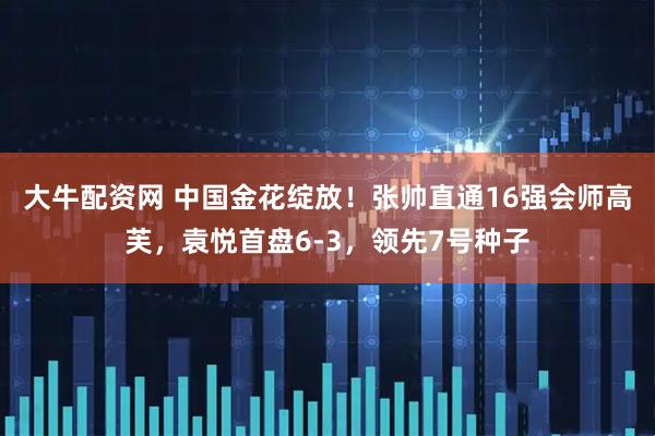 大牛配资网 中国金花绽放！张帅直通16强会师高芙，袁悦首盘6-3，领先7号种子