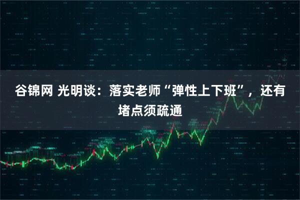 谷锦网 光明谈：落实老师“弹性上下班”，还有堵点须疏通