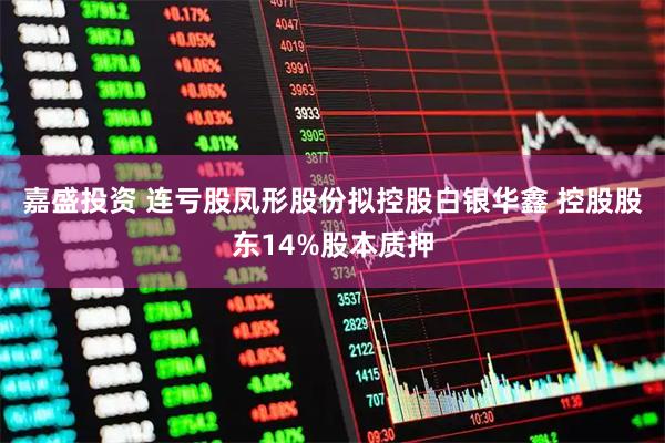嘉盛投资 连亏股凤形股份拟控股白银华鑫 控股股东14%股本质押