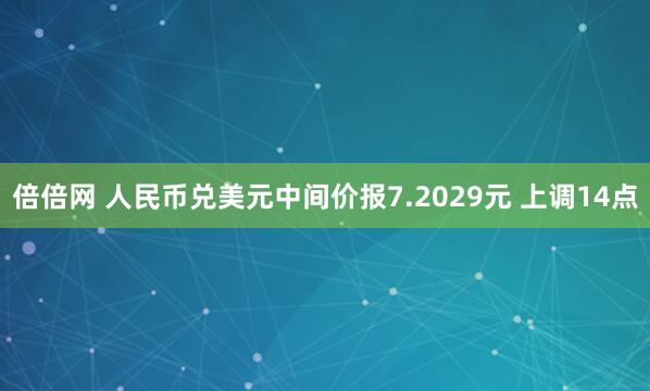 倍倍网 人民币兑美元中间价报7.2029元 上调14点