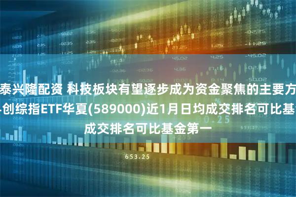 泰兴隆配资 科技板块有望逐步成为资金聚焦的主要方向，科创综指ETF华夏(589000)近1月日均成交排名可比基金第一
