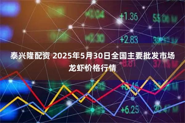 泰兴隆配资 2025年5月30日全国主要批发市场龙虾价格行情
