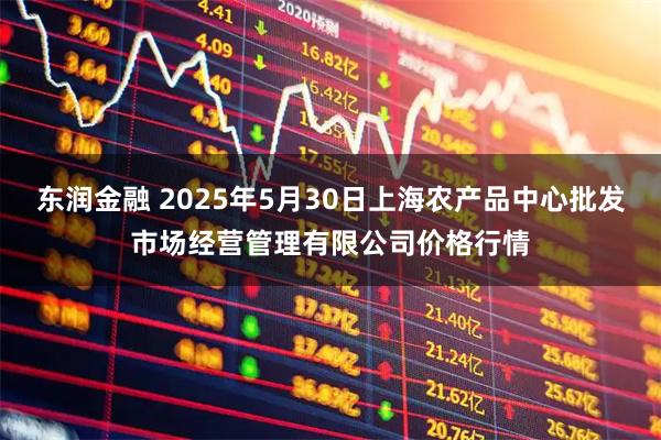 东润金融 2025年5月30日上海农产品中心批发市场经营管理有限公司价格行情