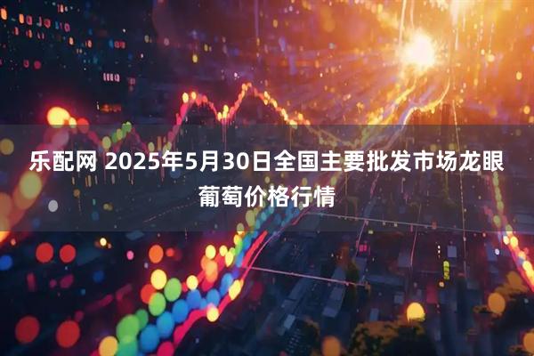 乐配网 2025年5月30日全国主要批发市场龙眼葡萄价格行情