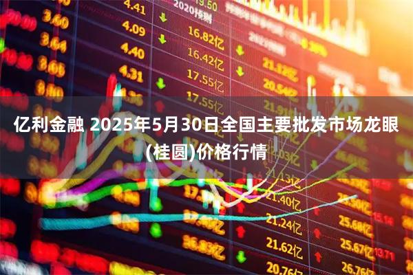 亿利金融 2025年5月30日全国主要批发市场龙眼(桂圆)价格行情