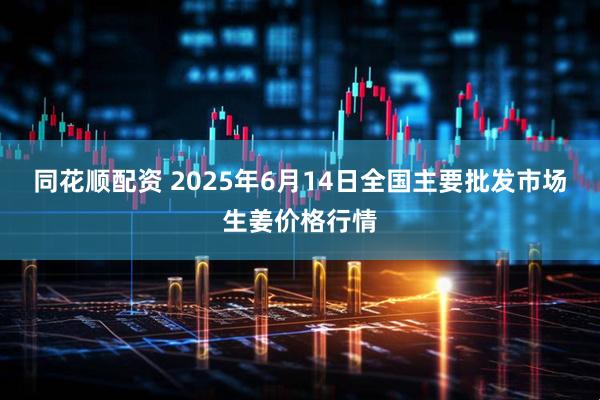 同花顺配资 2025年6月14日全国主要批发市场生姜价格行情
