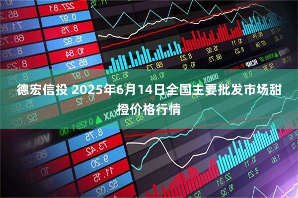 德宏信投 2025年6月14日全国主要批发市场甜橙价格行情