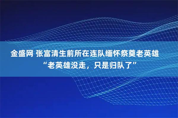 金盛网 张富清生前所在连队缅怀祭奠老英雄    “老英雄没走，只是归队了”
