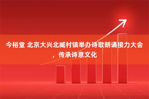 今裕堂 北京大兴北臧村镇举办诗歌朗诵接力大会，传承诗意文化