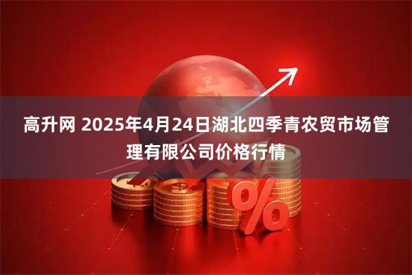 高升网 2025年4月24日湖北四季青农贸市场管理有限公司价格行情