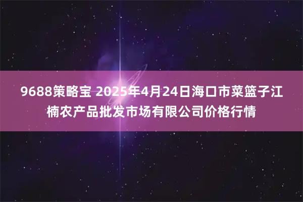 9688策略宝 2025年4月24日海口市菜篮子江楠农产品批发市场有限公司价格行情