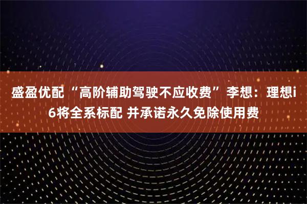 盛盈优配 “高阶辅助驾驶不应收费” 李想：理想i6将全系标配 并承诺永久免除使用费
