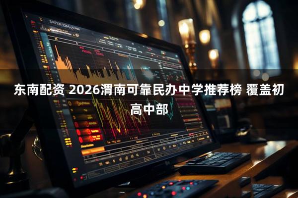东南配资 2026渭南可靠民办中学推荐榜 覆盖初高中部