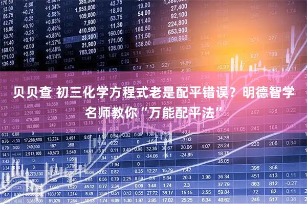 贝贝查 初三化学方程式老是配平错误？明德智学名师教你“万能配平法”