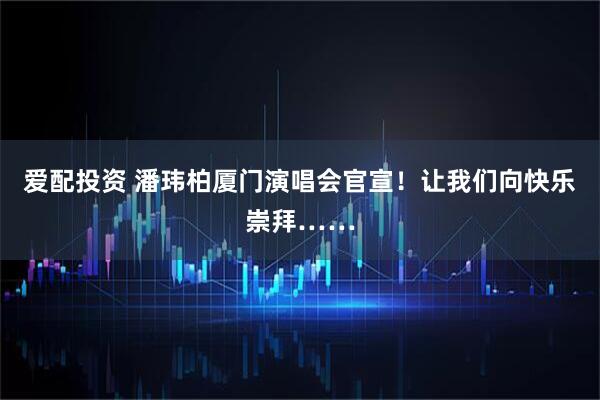 爱配投资 潘玮柏厦门演唱会官宣！让我们向快乐崇拜……