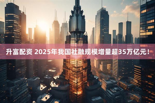 升富配资 2025年我国社融规模增量超35万亿元！
