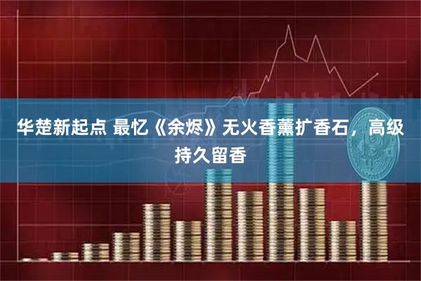 华楚新起点 最忆《余烬》无火香薰扩香石，高级持久留香