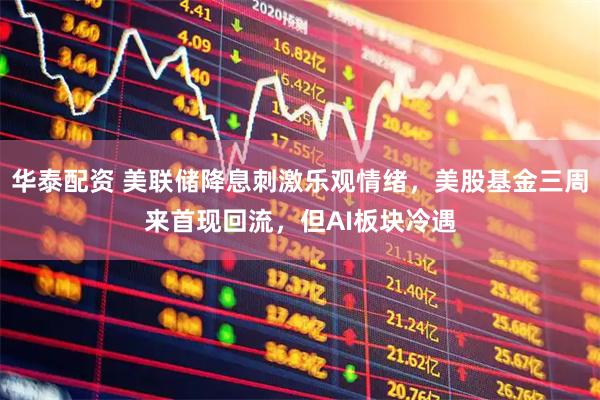 华泰配资 美联储降息刺激乐观情绪，美股基金三周来首现回流，但AI板块冷遇