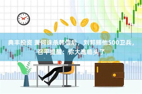 典丰投资 萧何诛杀韩信后，刘邦赐他500卫兵，召平提醒：你大难临头了