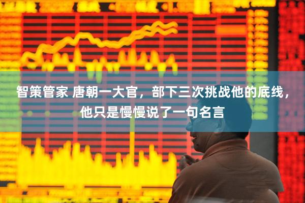 智策管家 唐朝一大官，部下三次挑战他的底线，他只是慢慢说了一句名言