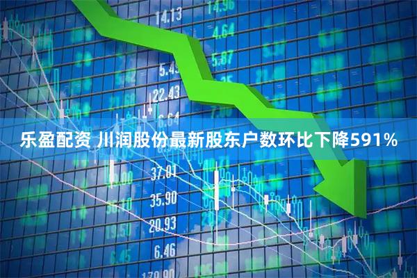 乐盈配资 川润股份最新股东户数环比下降591%