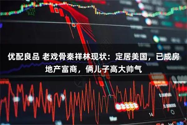 优配良品 老戏骨秦祥林现状：定居美国，已成房地产富商，俩儿子高大帅气